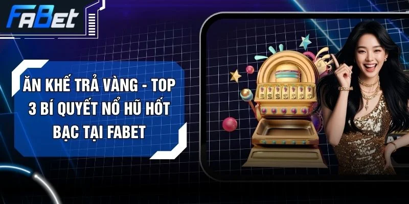 Ăn Khế Trả Vàng - Top 3 Bí Quyết Nổ Hũ Hốt Bạc Tại FABET