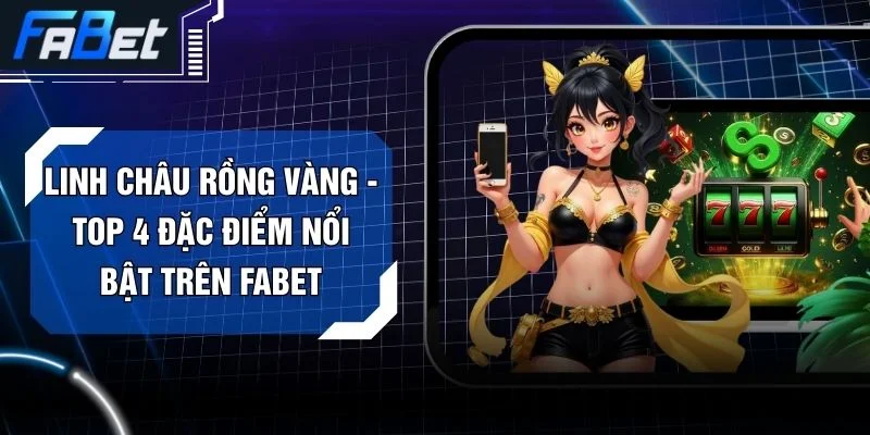 Linh Châu Rồng Vàng - Top 4 Đặc Điểm Nổi Bật Trên FABET