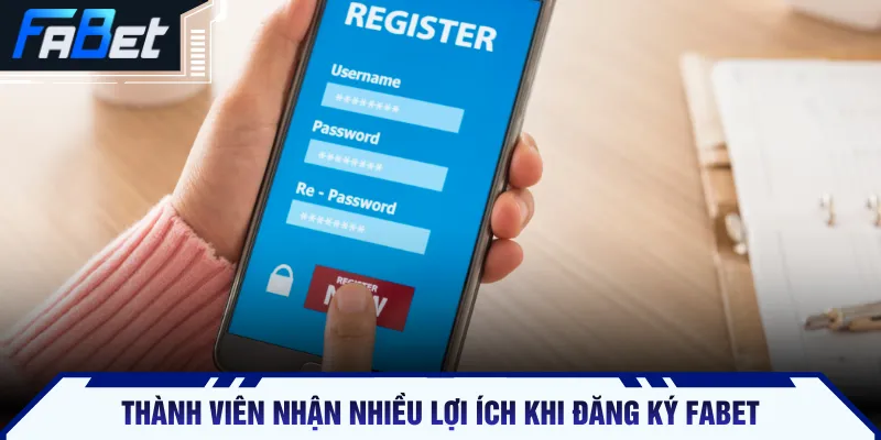 Thành viên nhận nhiều lợi ích khi đăng ký FABET
